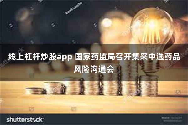 线上杠杆炒股app 国家药监局召开集采中选药品风险沟通会