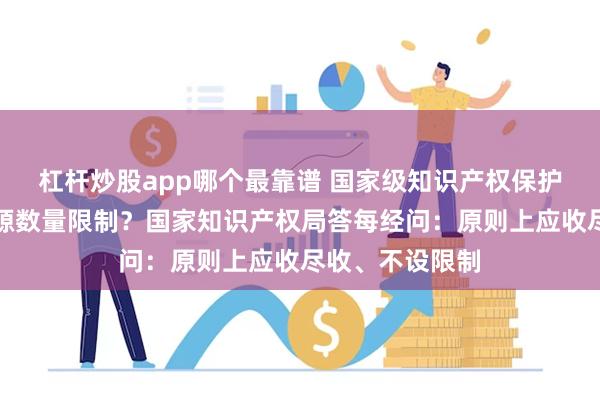 杠杆炒股app哪个最靠谱 国家级知识产权保护中心是否有案源数量限制？国家知识产权局答每经问：原则上应收尽收、不设限制