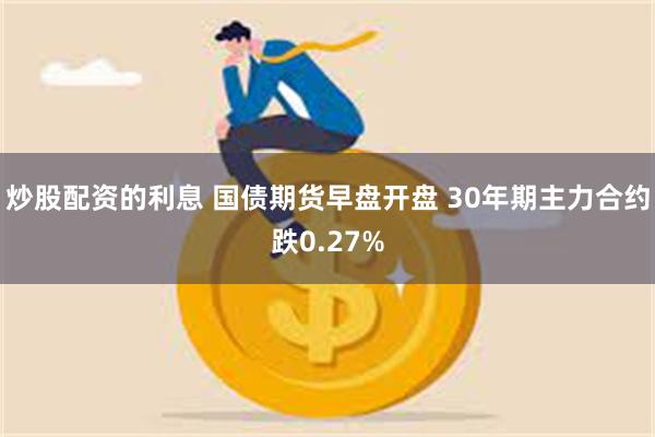 炒股配资的利息 国债期货早盘开盘 30年期主力合约跌0.27%