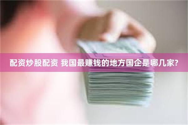 配资炒股配资 我国最赚钱的地方国企是哪几家?