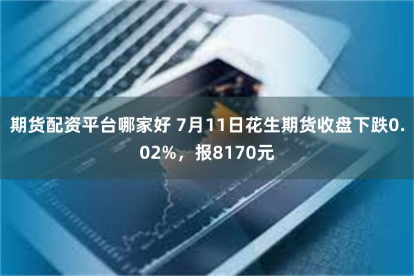 期货配资平台哪家好 7月11日花生期货收盘下跌0.02%，报8170元