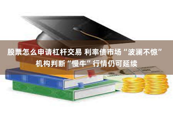 股票怎么申请杠杆交易 利率债市场“波澜不惊” 机构判断“慢牛”行情仍可延续