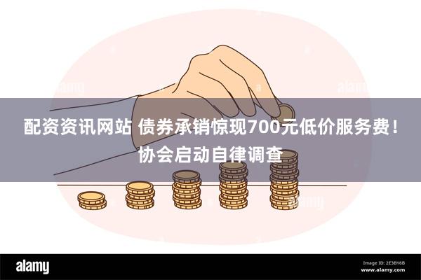 配资资讯网站 债券承销惊现700元低价服务费！协会启动自律调查