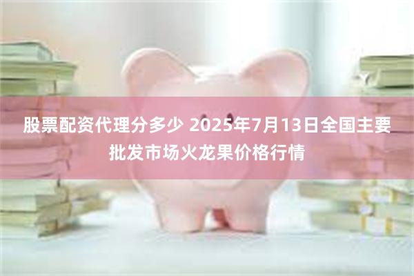 股票配资代理分多少 2025年7月13日全国主要批发市场火龙果价格行情