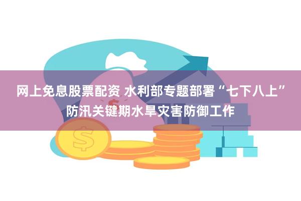 网上免息股票配资 水利部专题部署“七下八上”防汛关键期水旱灾害防御工作