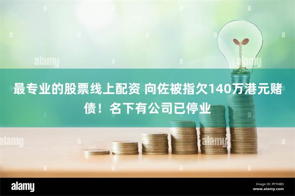 最专业的股票线上配资 向佐被指欠140万港元赌债！名下有公司已停业