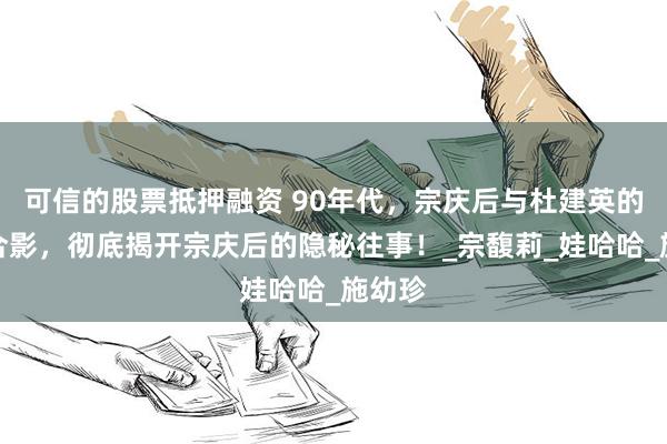 可信的股票抵押融资 90年代，宗庆后与杜建英的一张合影，彻底揭开宗庆后的隐秘往事！_宗馥莉_娃哈哈_施幼珍