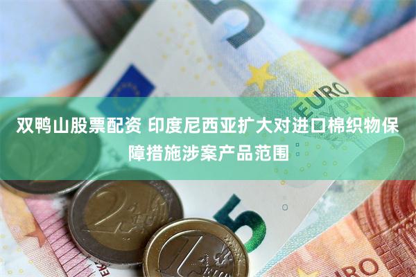 双鸭山股票配资 印度尼西亚扩大对进口棉织物保障措施涉案产品范围