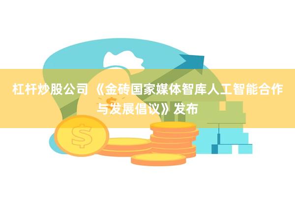 杠杆炒股公司 《金砖国家媒体智库人工智能合作与发展倡议》发布