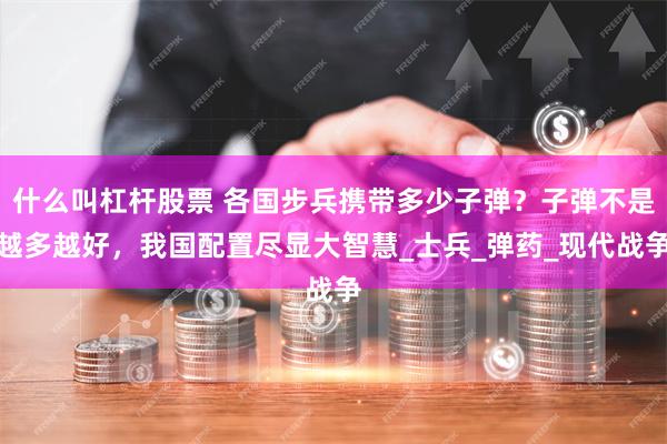 什么叫杠杆股票 各国步兵携带多少子弹？子弹不是越多越好，我国配置尽显大智慧_士兵_弹药_现代战争