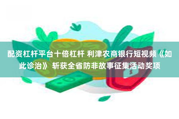 配资杠杆平台十倍杠杆 利津农商银行短视频《如此诊治》 斩获全省防非故事征集活动奖项