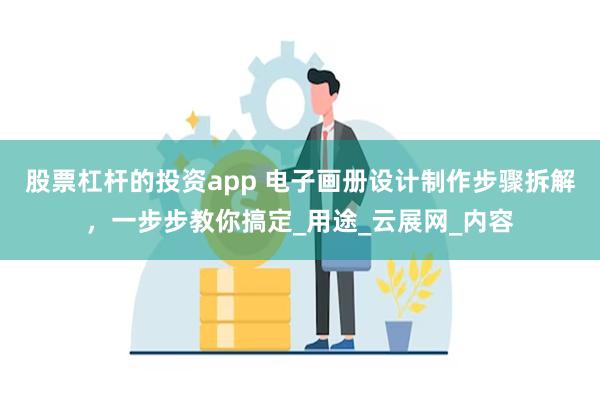 股票杠杆的投资app 电子画册设计制作步骤拆解，一步步教你搞定_用途_云展网_内容