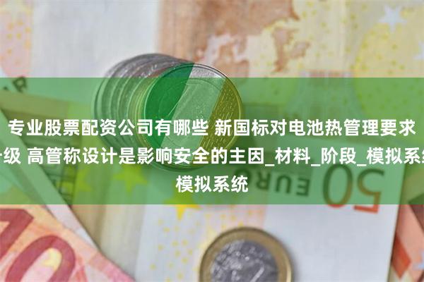 专业股票配资公司有哪些 新国标对电池热管理要求升级 高管称设计是影响安全的主因_材料_阶段_模拟系统
