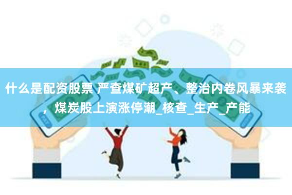 什么是配资股票 严查煤矿超产、整治内卷风暴来袭，煤炭股上演涨停潮_核查_生产_产能