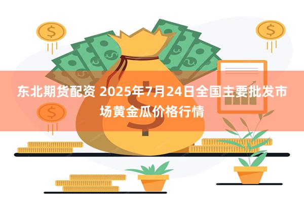 东北期货配资 2025年7月24日全国主要批发市场黄金瓜价格行情