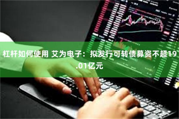 杠杆如何使用 艾为电子：拟发行可转债募资不超19.01亿元
