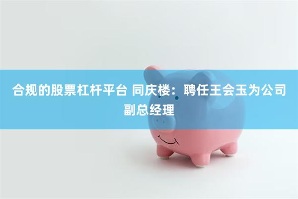 合规的股票杠杆平台 同庆楼：聘任王会玉为公司副总经理