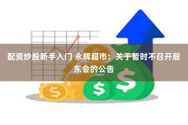 配资炒股新手入门 永辉超市：关于暂时不召开股东会的公告
