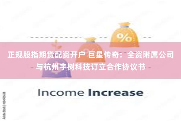 正规股指期货配资开户 巨星传奇：全资附属公司与杭州宇树科技订立合作协议书