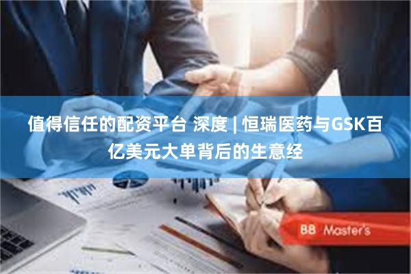 值得信任的配资平台 深度 | 恒瑞医药与GSK百亿美元大单背后的生意经