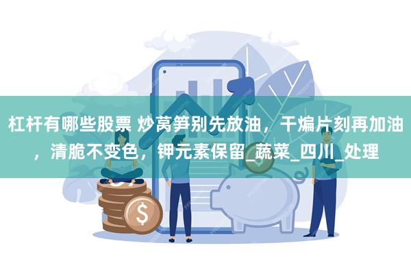杠杆有哪些股票 炒莴笋别先放油，干煸片刻再加油，清脆不变色，钾元素保留_蔬菜_四川_处理