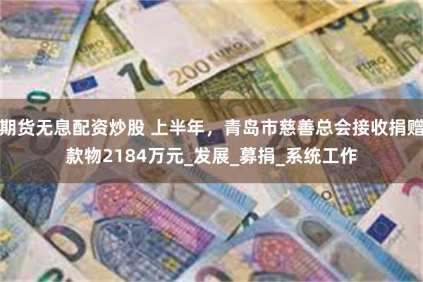 期货无息配资炒股 上半年，青岛市慈善总会接收捐赠款物2184万元_发展_募捐_系统工作
