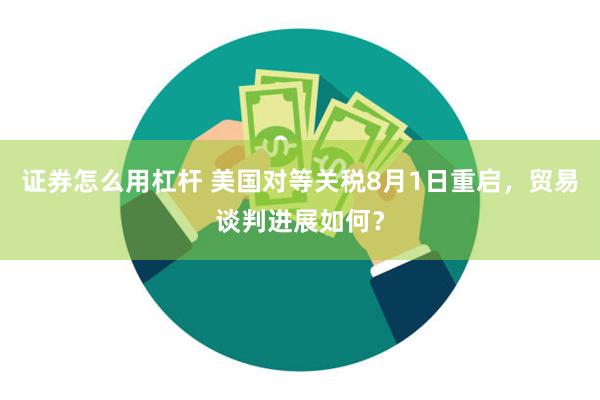 证券怎么用杠杆 美国对等关税8月1日重启，贸易谈判进展如何？