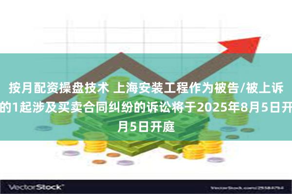 按月配资操盘技术 上海安装工程作为被告/被上诉人的1起涉及买卖合同纠纷的诉讼将于2025年8月5日开庭