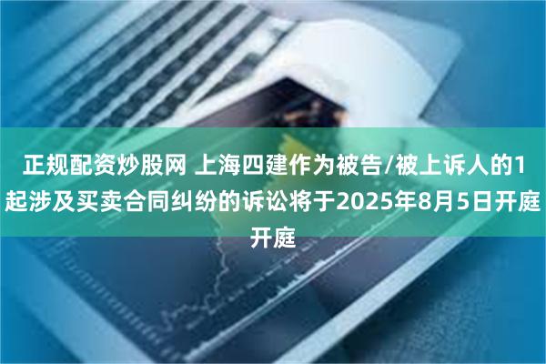 正规配资炒股网 上海四建作为被告/被上诉人的1起涉及买卖合同纠纷的诉讼将于2025年8月5日开庭