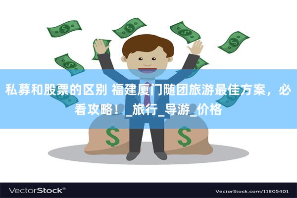 私募和股票的区别 福建厦门随团旅游最佳方案，必看攻略！_旅行_导游_价格