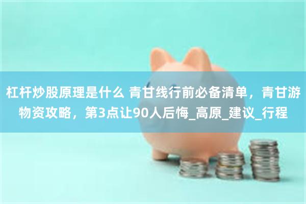杠杆炒股原理是什么 青甘线行前必备清单，青甘游物资攻略，第3点让90人后悔_高原_建议_行程