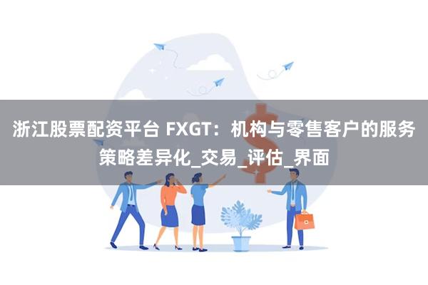 浙江股票配资平台 FXGT：机构与零售客户的服务策略差异化_交易_评估_界面
