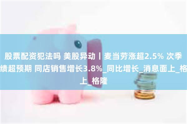 股票配资犯法吗 美股异动丨麦当劳涨超2.5% 次季业绩超预期 同店销售增长3.8%_同比增长_消息面上_格隆