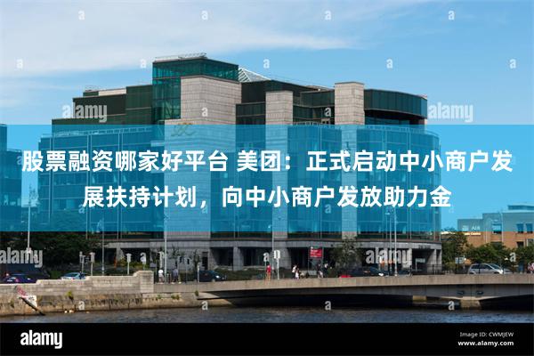 股票融资哪家好平台 美团：正式启动中小商户发展扶持计划，向中小商户发放助力金