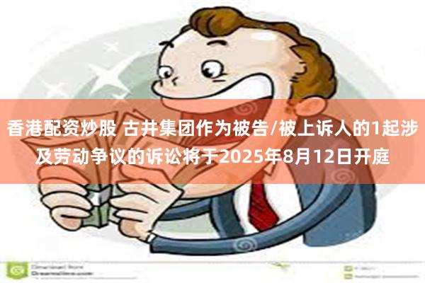 香港配资炒股 古井集团作为被告/被上诉人的1起涉及劳动争议的诉讼将于2025年8月12日开庭