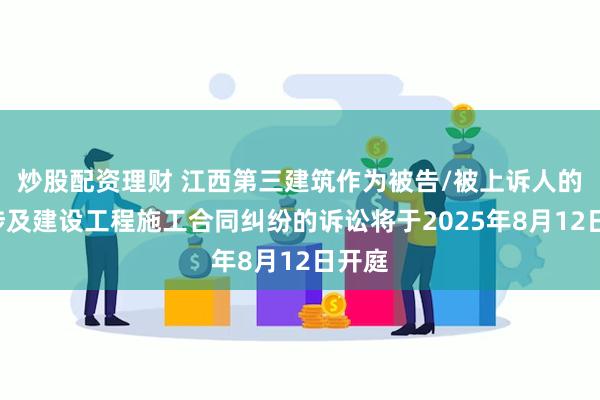 炒股配资理财 江西第三建筑作为被告/被上诉人的1起涉及建设工程施工合同纠纷的诉讼将于2025年8月12日开庭