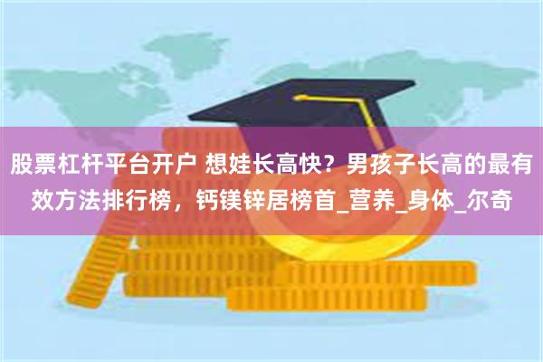 股票杠杆平台开户 想娃长高快？男孩子长高的最有效方法排行榜，钙镁锌居榜首_营养_身体_尔奇