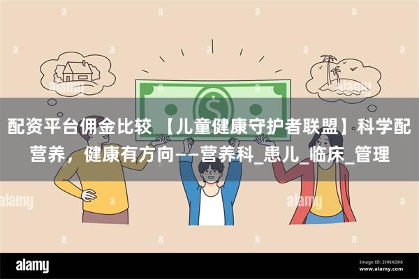 配资平台佣金比较 【儿童健康守护者联盟】科学配营养，健康有方向——营养科_患儿_临床_管理