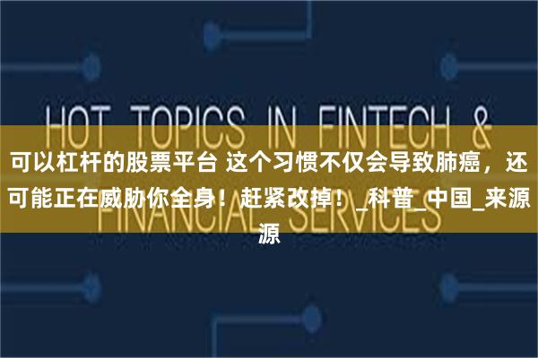 可以杠杆的股票平台 这个习惯不仅会导致肺癌，还可能正在威胁你全身！赶紧改掉！_科普_中国_来源