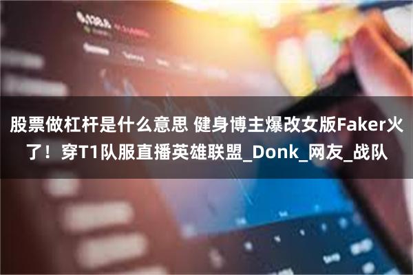 股票做杠杆是什么意思 健身博主爆改女版Faker火了！穿T1队服直播英雄联盟_Donk_网友_战队
