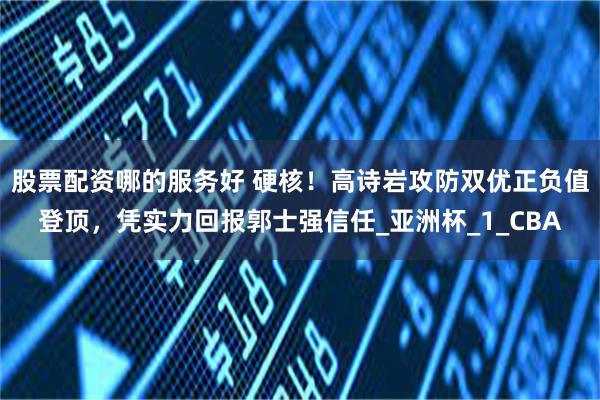 股票配资哪的服务好 硬核！高诗岩攻防双优正负值登顶，凭实力回报郭士强信任_亚洲杯_1_CBA