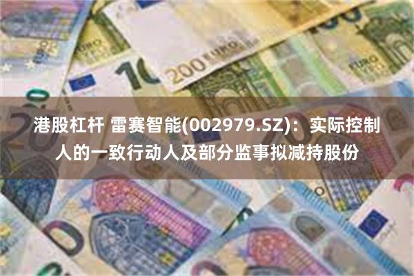 港股杠杆 雷赛智能(002979.SZ)：实际控制人的一致行动人及部分监事拟减持股份