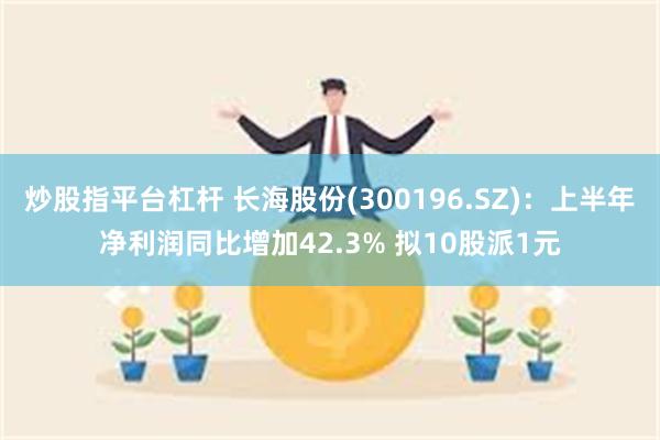 炒股指平台杠杆 长海股份(300196.SZ)：上半年净利润同比增加42.3% 拟10股派1元