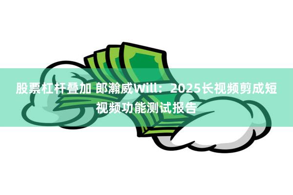 股票杠杆叠加 郎瀚威Will：2025长视频剪成短视频功能测试报告