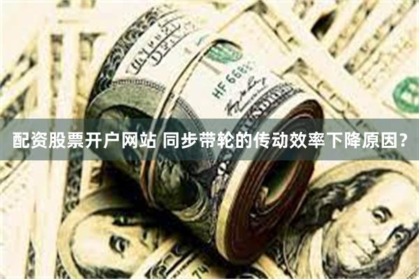 配资股票开户网站 同步带轮的传动效率下降原因？