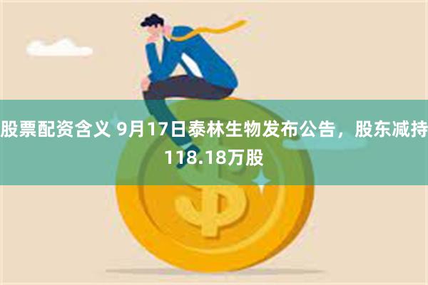 股票配资含义 9月17日泰林生物发布公告，股东减持118.18万股