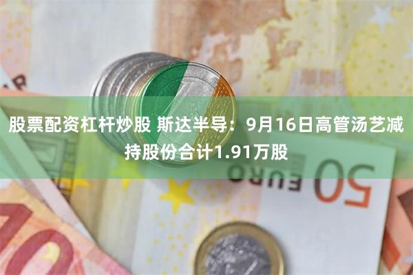 股票配资杠杆炒股 斯达半导：9月16日高管汤艺减持股份合计1.91万股