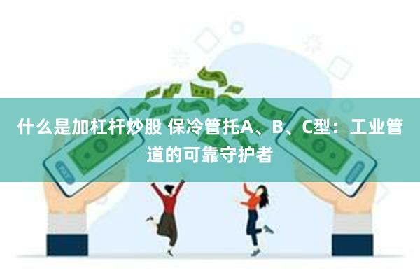 什么是加杠杆炒股 保冷管托A、B、C型：工业管道的可靠守护者