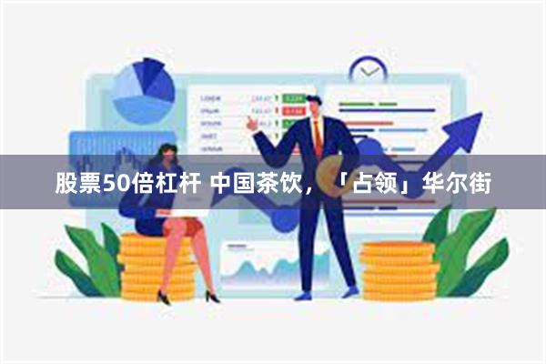 股票50倍杠杆 中国茶饮，「占领」华尔街