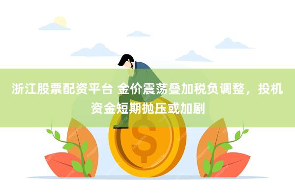 浙江股票配资平台 金价震荡叠加税负调整,投机资金短期抛压或加剧